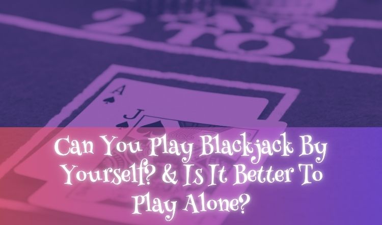 Can You Play Blackjack By Yourself? & Is It Better To Play Alone?