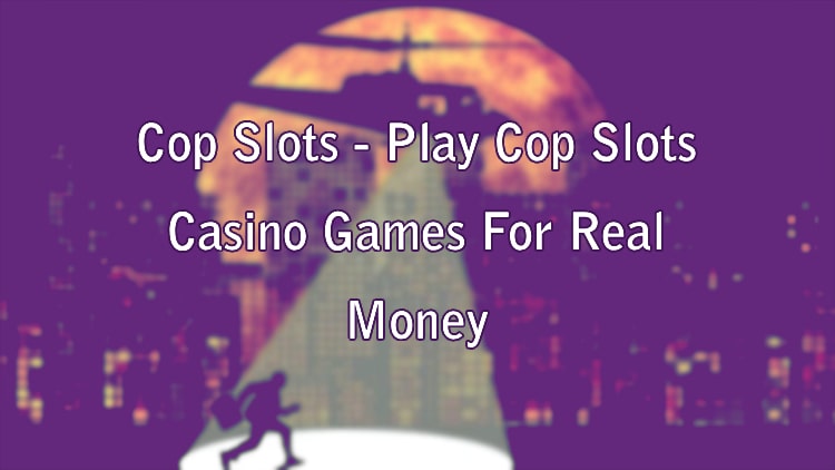 Cop Slots - Play Cop Slots Casino Games For Real Money